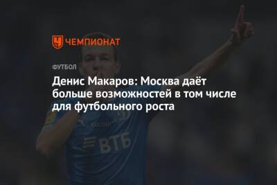 Денис Макаров - Денис Макаров: Москва даёт больше возможностей в том числе для футбольного роста - championat.com - Москва