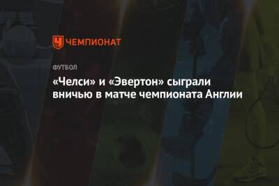 «Челси» и «Эвертон» сыграли вничью в матче чемпионата Англии - championat.com - Англия - Лондон