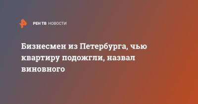 Бизнесмен из Петербурга, чью квартиру подожгли, назвал виновного - ren.tv - Санкт-Петербург - Санкт-Петербург