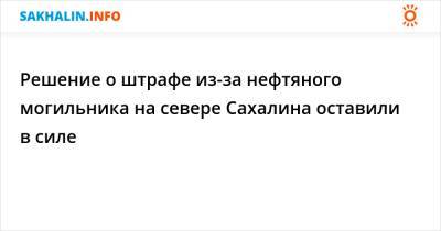 Решение о штрафе из-за нефтяного могильника на севере Сахалина оставили в силе - sakhalin.info - Сахалинская обл. - Южно-Сахалинск