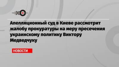 Виктор Медведчук - Апелляционный суд в Киеве рассмотрит жалобу прокуратуры на меру пресечения украинскому политику Виктору Медведчуку - echo.msk.ru - Россия - Украина - Киев