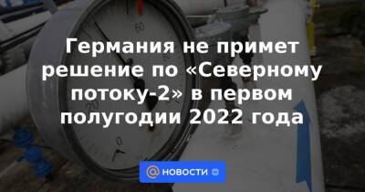 Швейцария - Германия не примет решение по «Северному потоку-2» в первом полугодии 2022 года - smartmoney.one - Швейцария - Германия