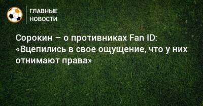 Алексей Сорокин - Сорокин – о противниках Fan ID: «Вцепились в свое ощущение, что у них отнимают права» - bombardir.ru - Россия