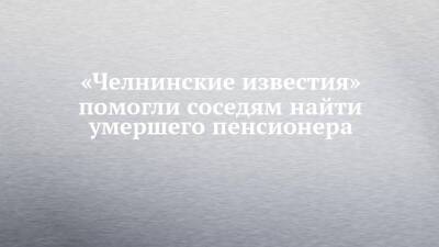 «Челнинские известия» помогли соседям найти умершего пенсионера - chelny-izvest.ru - Гэс