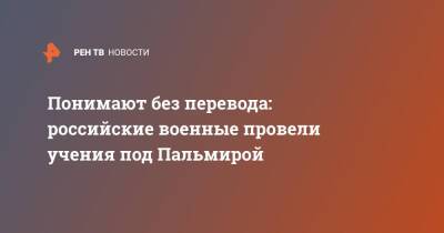 Понимают без перевода: российские военные провели учения под Пальмирой - ren.tv - Россия - Сирия