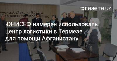 ЮНИСЕФ намерен использовать центр логистики в Термезе для помощи Афганистану - gazeta.uz - Узбекистан - Афганистан - Ташкент - Сурхандарьинская обл.