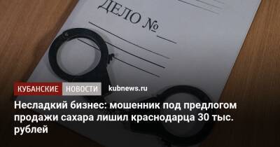 Несладкий бизнес: мошенник под предлогом продажи сахара лишил краснодарца 30 тыс. рублей - kubnews.ru - Россия - Краснодарский край - Краснодар - Краснодар