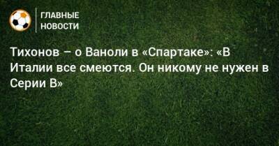 Андрей Тихонов - Паоло Ваноль - Тихонов – о Ваноли в «Спартаке»: «В Италии все смеются. Он никому не нужен в Серии В» - bombardir.ru - Россия - Италия