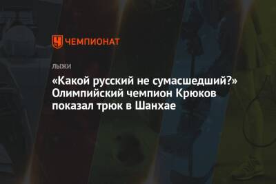 «Какой русский не сумасшедший?» Олимпийский чемпион Крюков показал трюк в Шанхае - championat.com - Китай - Шанхай