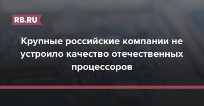 Крупные российские компании не устроило качество отечественных процессоров - rb.ru - Россия