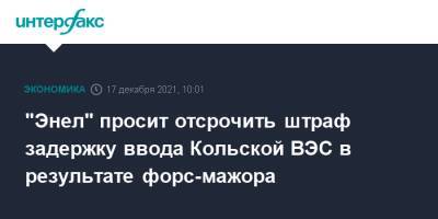 "Энел" просит отсрочить штраф задержку ввода Кольской ВЭС в результате форс-мажора - interfax.ru - Москва - Россия - Мурманская обл.