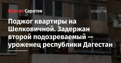 Поджог квартиры на Шелковичной. Задержан второй подозреваемый — уроженец республики Дагестан - nversia.ru - Россия - Саратов - респ. Дагестан