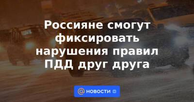 Россияне смогут фиксировать нарушения правил ПДД друг друга - news.mail.ru - Москва
