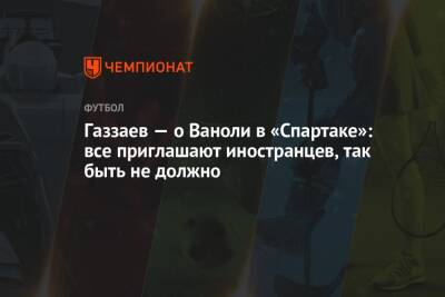 Валерий Газзаев - Валентина Сивкович - Паоло Ваноль - Газзаев — о Ваноли в «Спартаке»: все приглашают иностранцев, так быть не должно - championat.com - Москва - Россия