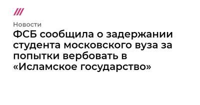 ФСБ сообщила о задержании студента московского вуза за попытки вербовать в «Исламское государство» - tvrain.ru - Россия - Сирия - Ирак