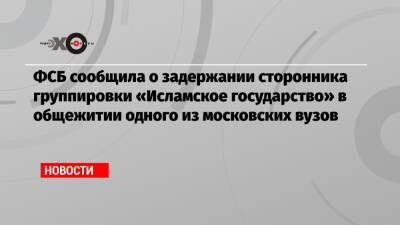 ФСБ сообщила о задержании сторонника группировки «Исламское государство» в общежитии одного из московских вузов - echo.msk.ru - Россия - Сирия - Ирак