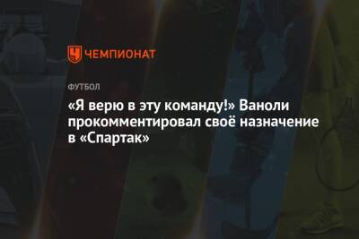 Паоло Ваноль - «Я верю в эту команду!» Ваноли прокомментировал своё назначение в «Спартак» - championat.com - Москва