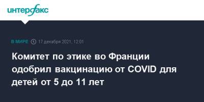 Во Франции - Комитет по этике во Франции одобрил вакцинацию от COVID для детей от 5 до 11 лет - interfax.ru - Москва - Франция