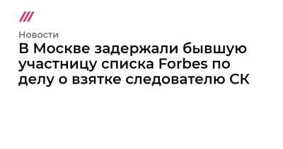 В Москве задержали бывшую участницу списка Forbes по делу о взятке следователю СК - tvrain.ru - Москва