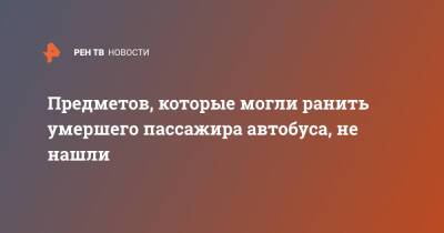 Предметов, которые могли ранить умершего пассажира автобуса, не нашли - ren.tv - Москва - Москва