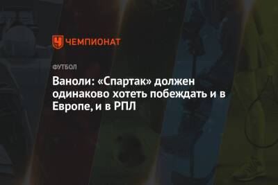 Паоло Ваноль - Ваноли: «Спартак» должен одинаково хотеть побеждать и в Европе, и в РПЛ - championat.com - Москва