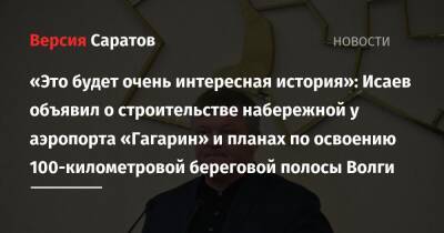 Михаил Исаев - «Это будет очень интересная история»: Исаев объявил о строительстве набережной у аэропорта «Гагарин» и планах по освоению 100-километровой береговой полосы Волги - nversia.ru - Москва - Саратов