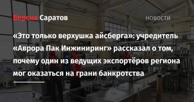 «Это только верхушка айсберга»: учредитель «Аврора Пак Инжиниринг» рассказал о том, почему один из ведущих экспортёров региона мог оказаться на грани банкротства - nversia.ru