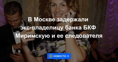 Александр Чернов - В Москве задержали экс-владелицу банка БКФ Миримскую и ее следователя - news.mail.ru - Москва - Россия - Московская обл.