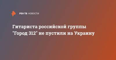 Гитариста российской группы "Город 312" не пустили на Украину - ren.tv - Россия - Украина - Киев - Крым - Стамбул - Киев