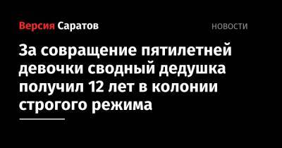 За совращение пятилетней девочки сводный дедушка получил 12 лет в колонии строгого режима - nversia.ru - Россия - Саратов