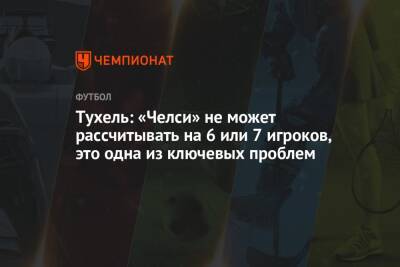 Томас Тухель - Тухель: «Челси» не может рассчитывать на 6 или 7 игроков, это одна из ключевых проблем - championat.com