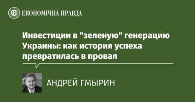 Инвестиции в "зеленую" генерацию Украины: как история успеха превратилась в провал - epravda.com.ua - Украина