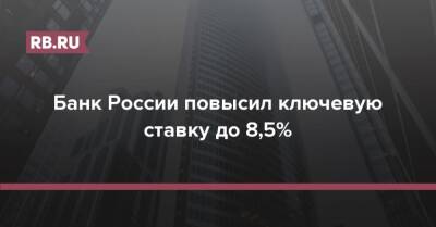 Банк России повысил ключевую ставку до 8,5% - rb.ru - Россия