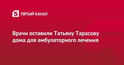 Татьяна Тарасова - Врачи оставили Татьяну Тарасову дома для амбулаторного лечения - 5-tv.ru