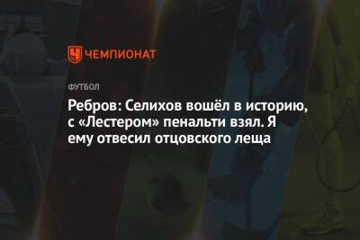 Артем Ребров - Ребров: Селихов вошёл в историю, с «Лестером» пенальти взял. Я ему отвесил отцовского леща - championat.com