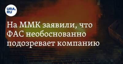 На ММК заявили, что ФАС необоснованно подозревает компанию - ura.news - Россия - Челябинская обл.