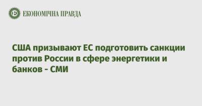 Владимир Путин - Джо Байден - США призывают ЕС подготовить санкции против России в сфере энергетики и банков - СМИ - epravda.com.ua - Россия - США - Украина