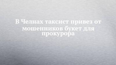 В Челнах таксист привез от мошенников букет для прокурора - chelny-izvest.ru - Набережные Челны