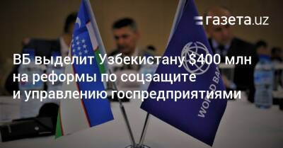 ВБ выделит Узбекистану $400 млн на реформы по соцзащите и управлению госпредприятиями - gazeta.uz - Узбекистан