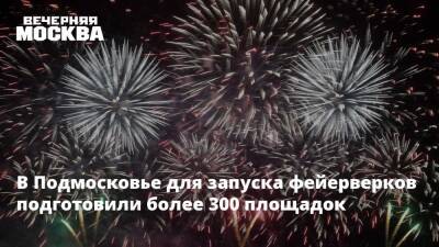 В Подмосковье для запуска фейерверков подготовили более 300 площадок - vm.ru - Московская обл.