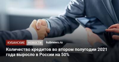 Количество кредитов во втором полугодии 2021 года выросло в России на 50% - kubnews.ru - Россия - Краснодар