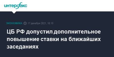 Эльвира Набиуллина - ЦБ РФ допустил дополнительное повышение ставки на ближайших заседаниях - interfax.ru - Россия