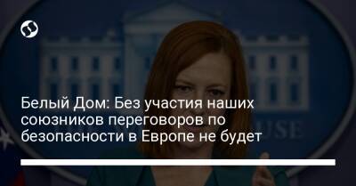 Белый Дом: Без участия наших союзников переговоров по безопасности в Европе не будет - liga.net - Россия - США - Украина