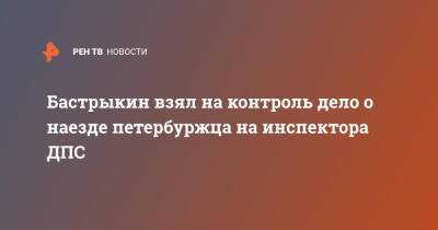 Бастрыкин взял на контроль дело о наезде петербуржца на инспектора ДПС - ren.tv - Санкт-Петербург - Санкт-Петербург