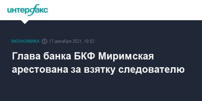 Александр Чернов - Глава банка БКФ Миримская арестована за взятку следователю - interfax.ru - Москва
