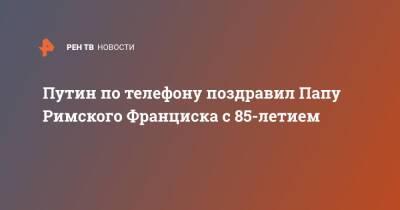Владимир Путин - Франциск - Путин по телефону поздравил Папу Римского Франциска с 85-летием - ren.tv - Россия - Ватикан