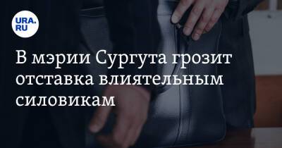 В мэрии Сургута грозит отставка влиятельным силовикам. Инсайд - ura.news - Сургут