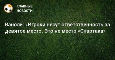 Паоло Ваноль - Ваноли: «Игроки несут ответственность за девятое место. Это не место «Спартака» - bombardir.ru