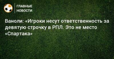 Паоло Ваноль - Ваноли: «Игроки несут ответственность за девятую строчку в РПЛ. Это не место «Спартака» - bombardir.ru