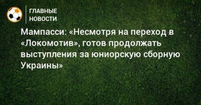 Ярослав Ракицкий - Марк Мампасси - Мампасси: «Несмотря на переход в «Локомотив», готов продолжать выступления за юниорскую сборную Украины» - bombardir.ru - Россия - Украина - Голландия